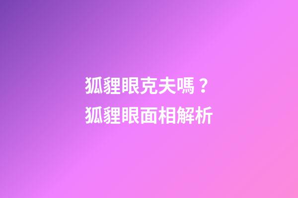 狐貍眼克夫嗎？狐貍眼面相解析